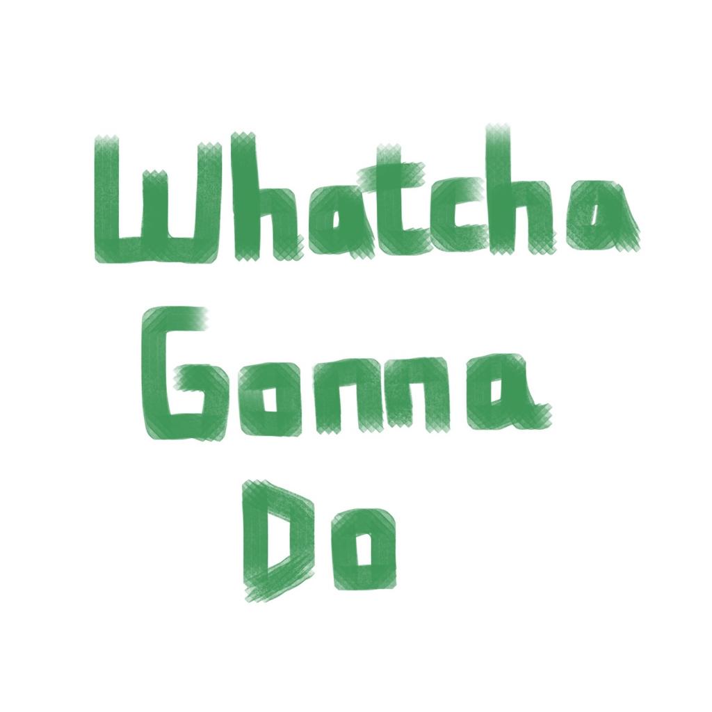 Whatcha Gonna Do