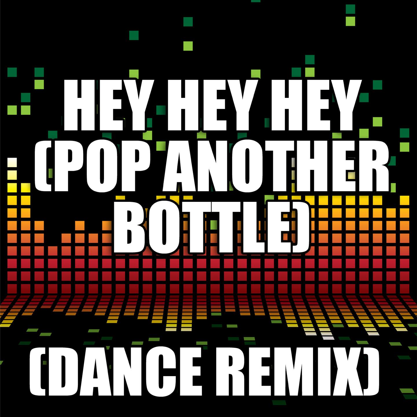 Hey Hey Hey (Pop a Bottle) (Dance Remix)