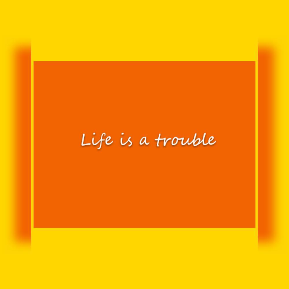 Life is a trouble