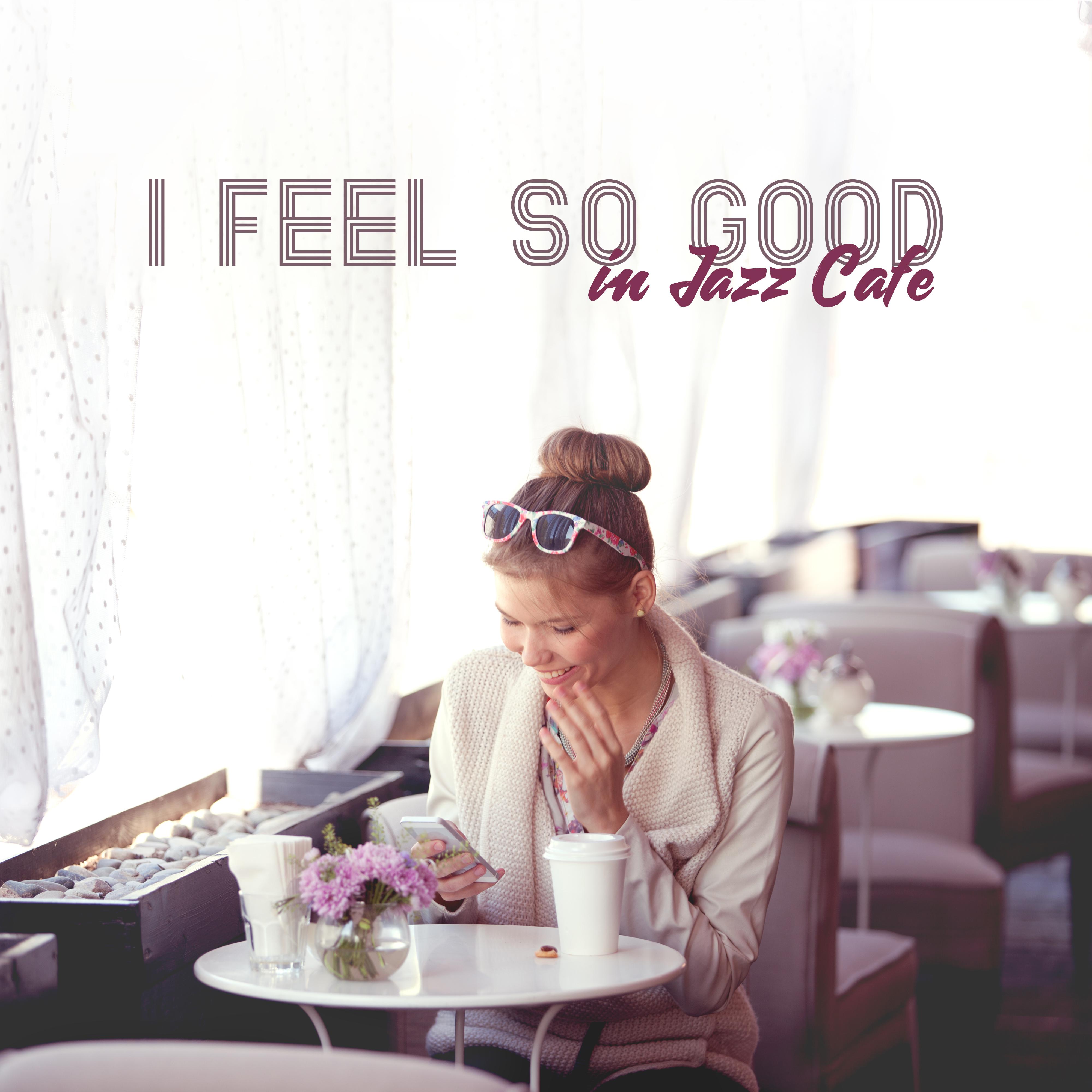 I Feel So Good in Jazz Cafe: 2019 New Smooth Jazz Instrumental Music for Spending Blessed Time wtih Love or Friends in Cafe or Restaurant, Piano Melodies and Vintage Sounds of Sax