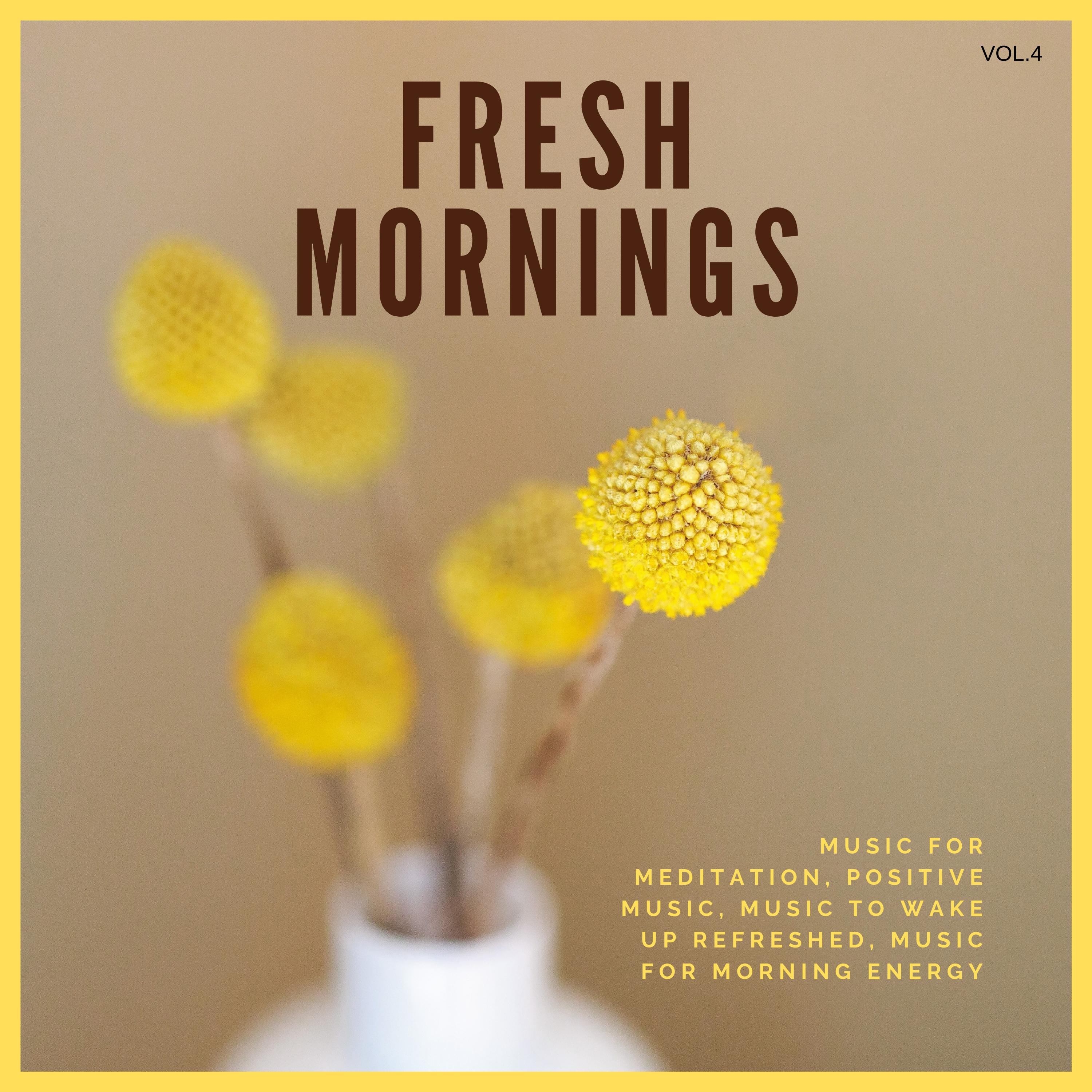 Fresh Mornings (Music For Meditation, Positive Music, Music To Wake Up Refreshed, Music For Morning Energy) Vol. 4