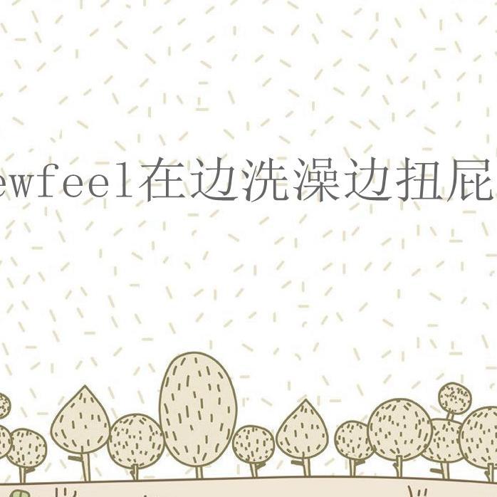 fewfeel在边洗澡边扭屁股