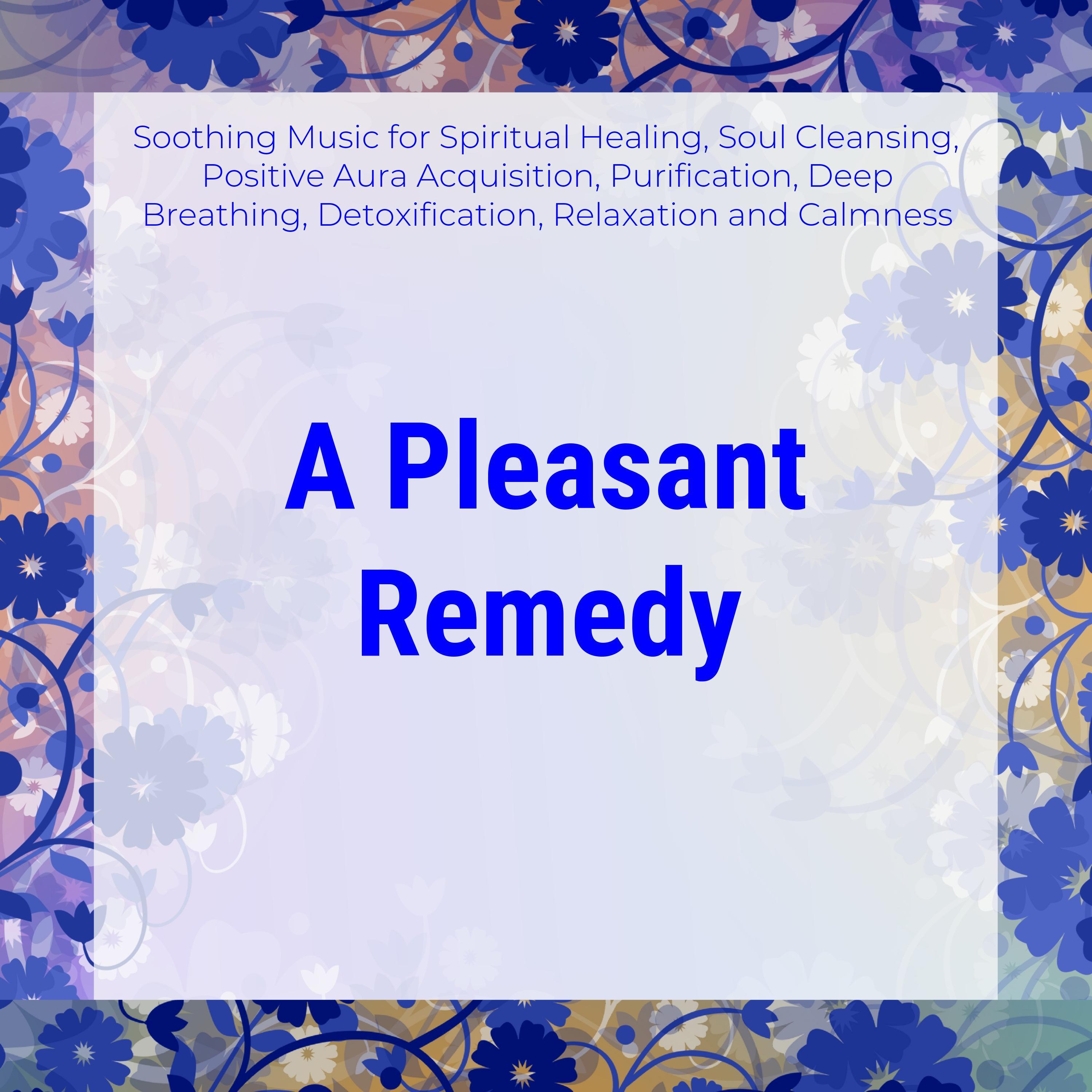 A Pleasant Remedy (Soothing Music For Spiritual Healing, Soul Cleansing, Positive Aura Acquisition, Purification, Deep Breathing, Detoxification, Relaxation And Calmness)